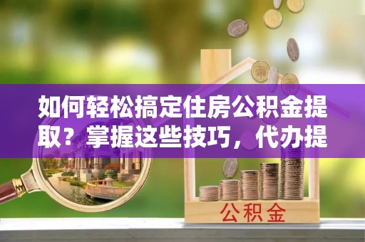 神池如何轻松搞定住房公积金提取？掌握这些技巧，代办提取住房公积金不再难