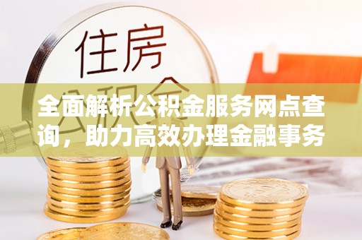 神池全面解析公积金服务网点查询，助力高效办理金融事务