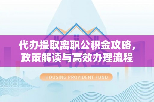 神池代办提取离职公积金攻略，政策解读与高效办理流程