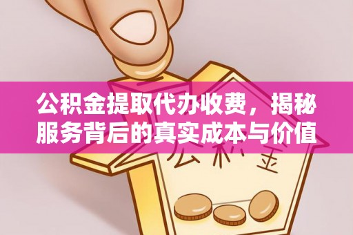 神池公积金提取代办收费，揭秘服务背后的真实成本与价值