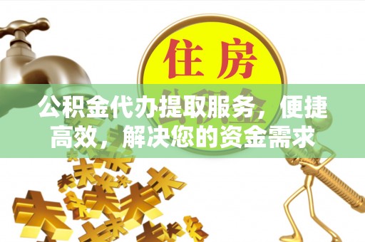 神池公积金代办提取服务，便捷高效，解决您的资金需求