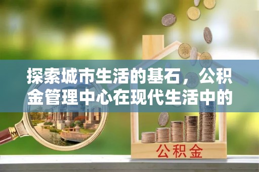神池探索城市生活的基石，公积金管理中心在现代生活中的重要角色