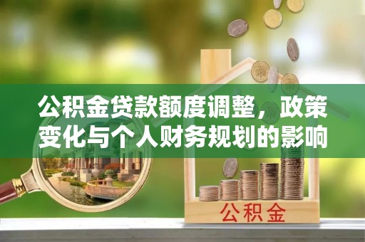 神池公积金贷款额度调整，政策变化与个人财务规划的影响分析