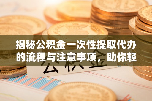 神池揭秘公积金一次性提取代办的流程与注意事项，助你轻松搞定财务规划