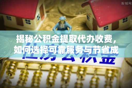 神池揭秘公积金提取代办收费，如何选择可靠服务与节省成本？
