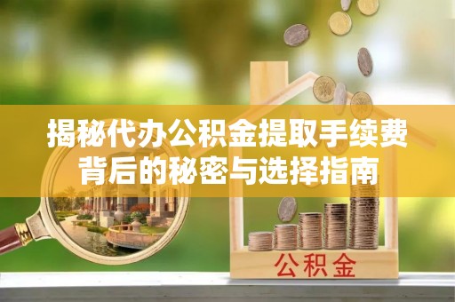神池揭秘代办公积金提取手续费背后的秘密与选择指南