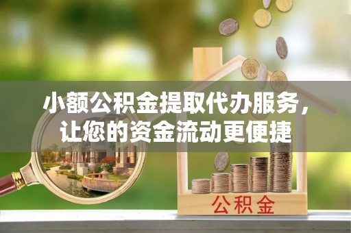神池小额公积金提取代办服务，让您的资金流动更便捷