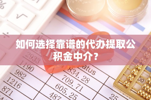 神池如何选择靠谱的代办提取公积金中介？