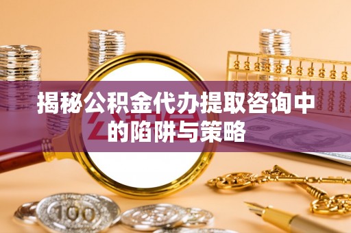 神池揭秘公积金代办提取咨询中的陷阱与策略