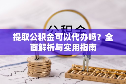 神池提取公积金可以代办吗？全面解析与实用指南
