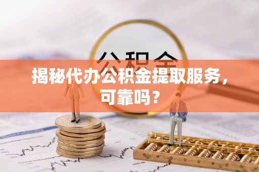 神池揭秘代办公积金提取服务，可靠吗？