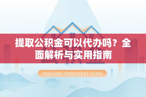 神池提取公积金可以代办吗？全面解析与实用指南