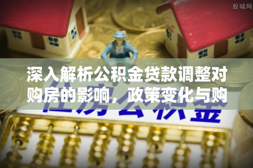 神池深入解析公积金贷款调整对购房的影响，政策变化与购房者选择