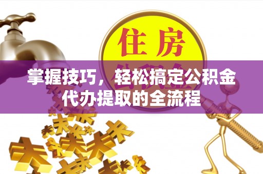 神池掌握技巧，轻松搞定公积金代办提取的全流程