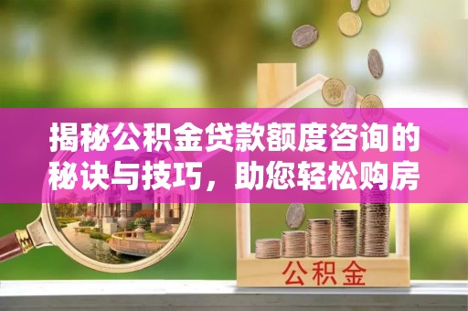 神池揭秘公积金贷款额度咨询的秘诀与技巧，助您轻松购房！