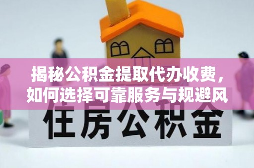 神池揭秘公积金提取代办收费，如何选择可靠服务与规避风险