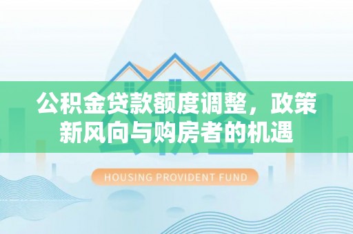 神池公积金贷款额度调整，政策新风向与购房者的机遇