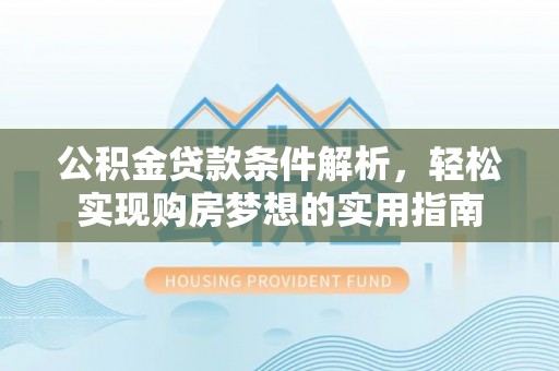 神池公积金贷款条件解析，轻松实现购房梦想的实用指南