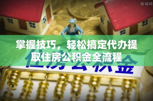 神池掌握技巧，轻松搞定代办提取住房公积金全流程