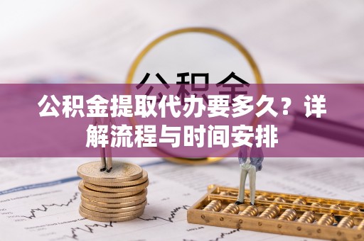 神池公积金提取代办要多久？详解流程与时间安排