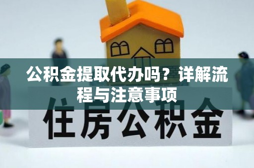 神池公积金提取代办吗？详解流程与注意事项