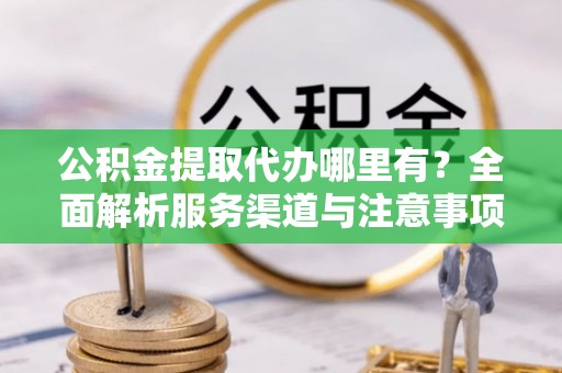 神池公积金提取代办哪里有？全面解析服务渠道与注意事项