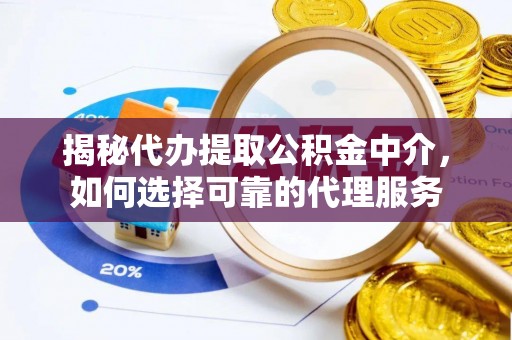 神池揭秘代办提取公积金中介，如何选择可靠的代理服务