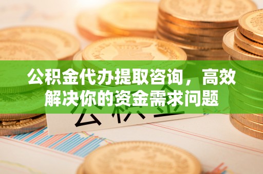 神池公积金代办提取咨询，高效解决你的资金需求问题