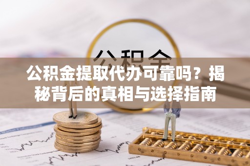 神池公积金提取代办可靠吗？揭秘背后的真相与选择指南