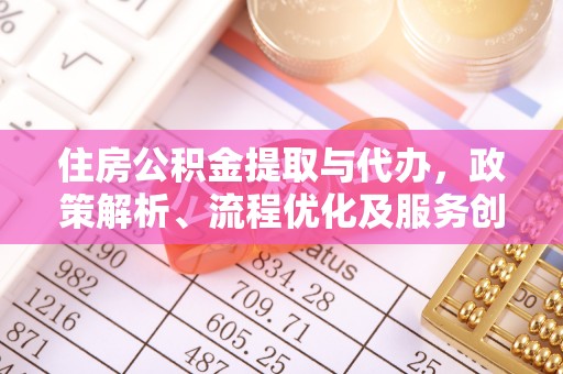 神池住房公积金提取与代办，政策解析、流程优化及服务创新