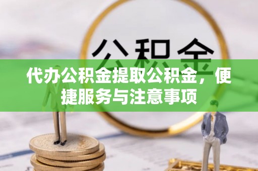 神池代办公积金提取公积金，便捷服务与注意事项