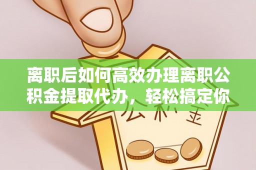 神池离职后如何高效办理离职公积金提取代办，轻松搞定你的公积金