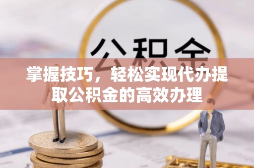 神池掌握技巧，轻松实现代办提取公积金的高效办理