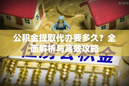 神池公积金提取代办要多久？全面解析与高效攻略