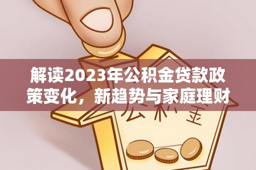 神池解读2023年公积金贷款政策变化，新趋势与家庭理财规划