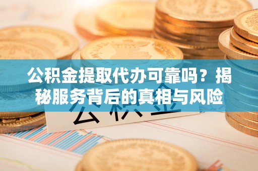 神池公积金提取代办可靠吗？揭秘服务背后的真相与风险