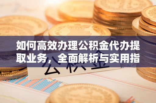 神池如何高效办理公积金代办提取业务，全面解析与实用指南