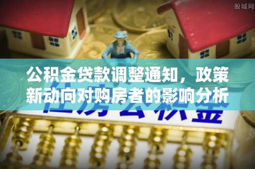 神池公积金贷款调整通知，政策新动向对购房者的影响分析