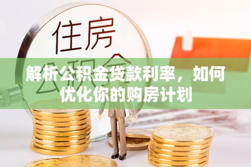 神池解析公积金贷款利率，如何优化你的购房计划