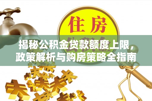 神池揭秘公积金贷款额度上限，政策解析与购房策略全指南
