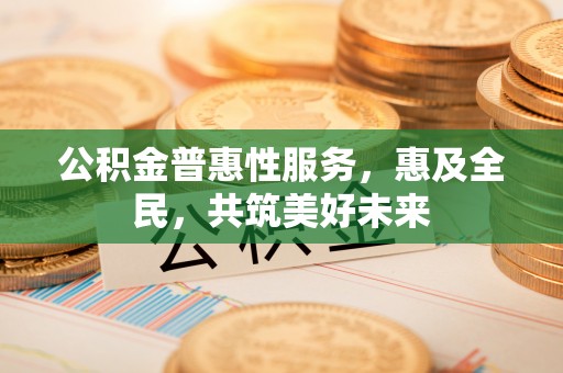 神池公积金普惠性服务，惠及全民，共筑美好未来