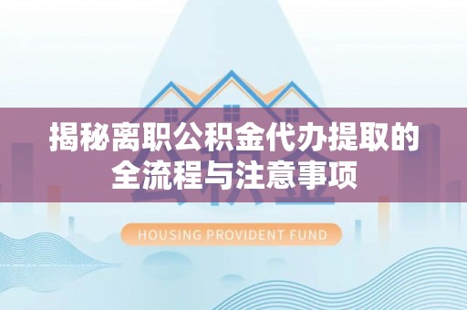 神池揭秘离职公积金代办提取的全流程与注意事项
