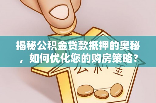 神池揭秘公积金贷款抵押的奥秘，如何优化您的购房策略？
