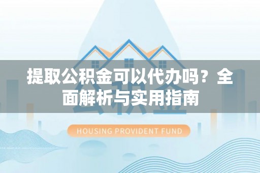神池提取公积金可以代办吗？全面解析与实用指南