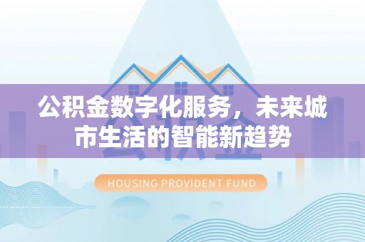 神池公积金数字化服务，未来城市生活的智能新趋势