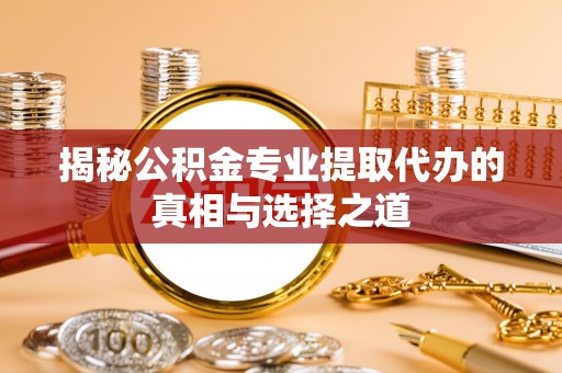 神池揭秘公积金专业提取代办的真相与选择之道