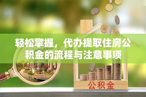 神池轻松掌握，代办提取住房公积金的流程与注意事项