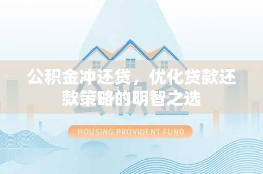 神池公积金冲还贷，优化贷款还款策略的明智之选