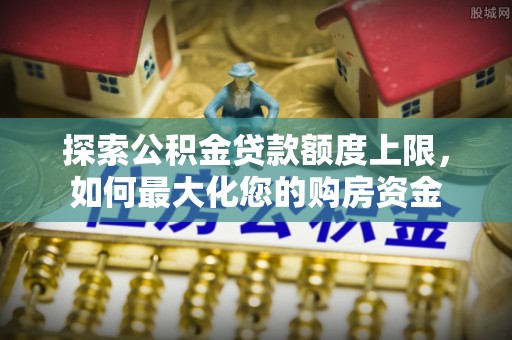 神池探索公积金贷款额度上限，如何最大化您的购房资金
