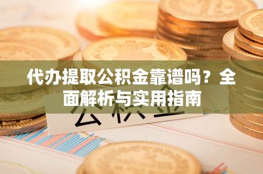 神池代办提取公积金靠谱吗？全面解析与实用指南
